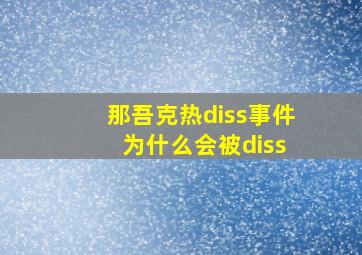 那吾克热diss事件 为什么会被diss